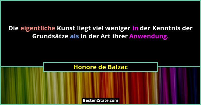 Die eigentliche Kunst liegt viel weniger in der Kenntnis der Grundsätze als in der Art ihrer Anwendung.... - Honore de Balzac