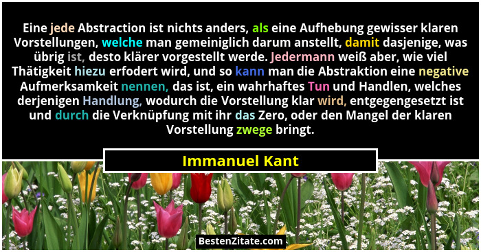 Eine jede Abstraction ist nichts anders, als eine Aufhebung gewisser klaren Vorstellungen, welche man gemeiniglich darum anstellt, dam... - Immanuel Kant