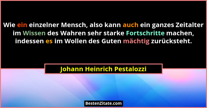 Wie ein einzelner Mensch, also kann auch ein ganzes Zeitalter im Wissen des Wahren sehr starke Fortschritte machen, indes... - Johann Heinrich Pestalozzi