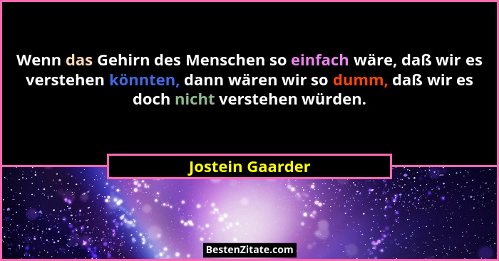 Wenn das Gehirn des Menschen so einfach wäre, daß wir es verstehen könnten, dann wären wir so dumm, daß wir es doch nicht verstehen... - Jostein Gaarder