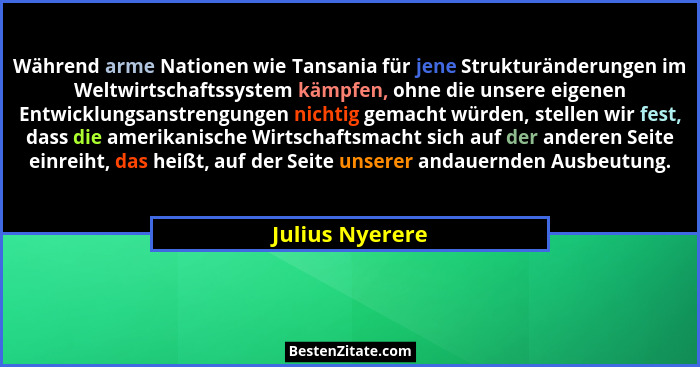 Während arme Nationen wie Tansania für jene Strukturänderungen im Weltwirtschaftssystem kämpfen, ohne die unsere eigenen Entwicklungs... - Julius Nyerere