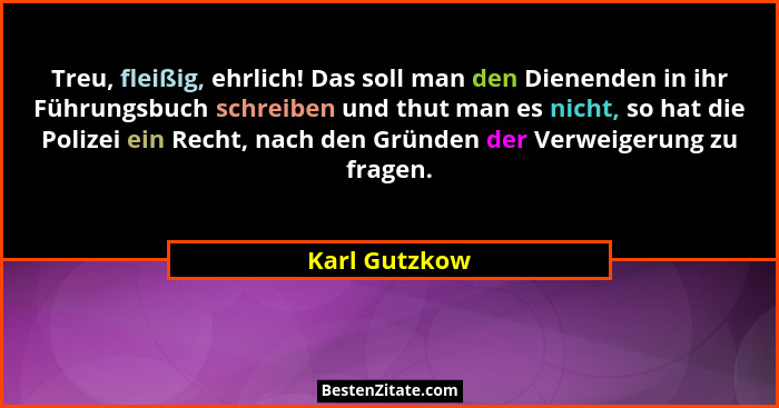 Treu, fleißig, ehrlich! Das soll man den Dienenden in ihr Führungsbuch schreiben und thut man es nicht, so hat die Polizei ein Recht, n... - Karl Gutzkow