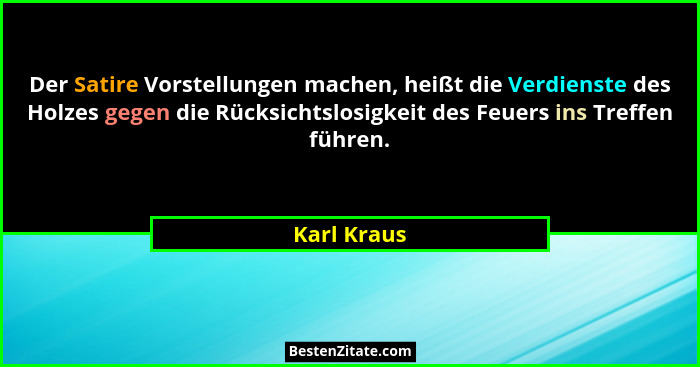 Der Satire Vorstellungen machen, heißt die Verdienste des Holzes gegen die Rücksichtslosigkeit des Feuers ins Treffen führen.... - Karl Kraus