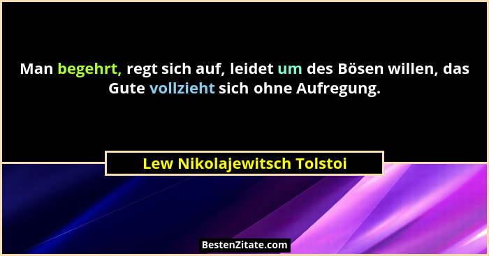 Man begehrt, regt sich auf, leidet um des Bösen willen, das Gute vollzieht sich ohne Aufregung.... - Lew Nikolajewitsch Tolstoi