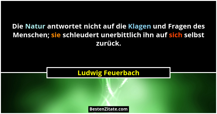 Die Natur antwortet nicht auf die Klagen und Fragen des Menschen; sie schleudert unerbittlich ihn auf sich selbst zurück.... - Ludwig Feuerbach