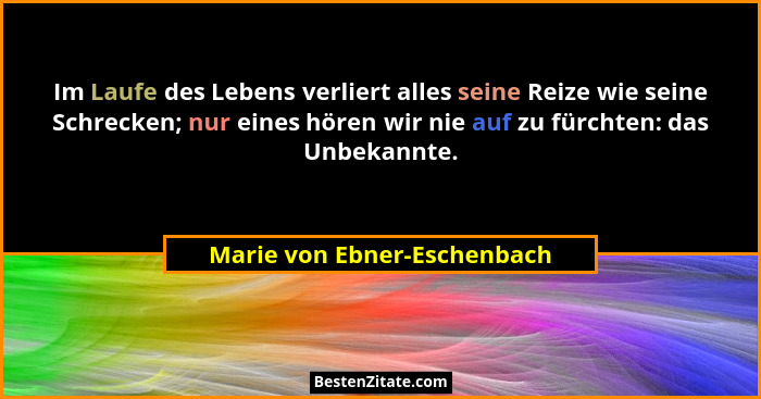 Im Laufe des Lebens verliert alles seine Reize wie seine Schrecken; nur eines hören wir nie auf zu fürchten: das Unbekann... - Marie von Ebner-Eschenbach