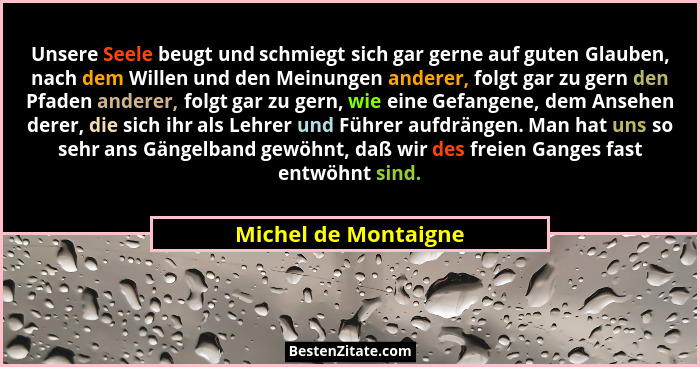 Unsere Seele beugt und schmiegt sich gar gerne auf guten Glauben, nach dem Willen und den Meinungen anderer, folgt gar zu gern d... - Michel de Montaigne