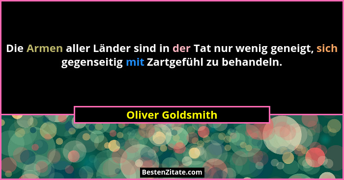 Die Armen aller Länder sind in der Tat nur wenig geneigt, sich gegenseitig mit Zartgefühl zu behandeln.... - Oliver Goldsmith