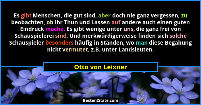Es gibt Menschen, die gut sind, aber doch nie ganz vergessen, zu beobachten, ob ihr Thun und Lassen auf andere auch einen guten Ein... - Otto von Leixner