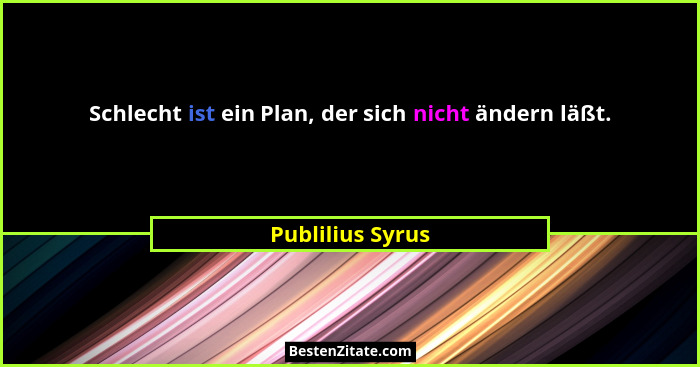 Schlecht ist ein Plan, der sich nicht ändern läßt.... - Publilius Syrus
