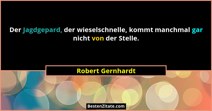 Der Jagdgepard, der wieselschnelle, kommt manchmal gar nicht von der Stelle.... - Robert Gernhardt
