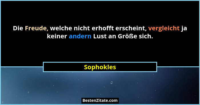 Die Freude, welche nicht erhofft erscheint, vergleicht ja keiner andern Lust an Größe sich.... - Sophokles