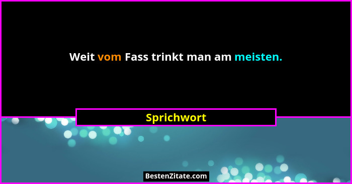 Weit vom Fass trinkt man am meisten.... - Sprichwort