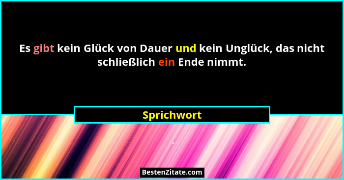 Es gibt kein Glück von Dauer und kein Unglück, das nicht schließlich ein Ende nimmt.... - Sprichwort