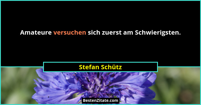Amateure versuchen sich zuerst am Schwierigsten.... - Stefan Schütz