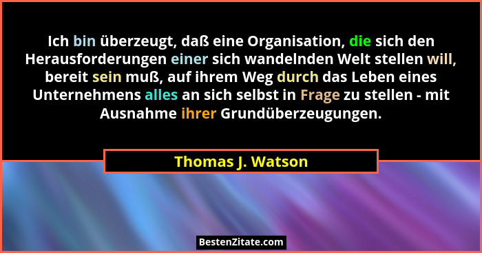 Ich bin überzeugt, daß eine Organisation, die sich den Herausforderungen einer sich wandelnden Welt stellen will, bereit sein muß,... - Thomas J. Watson