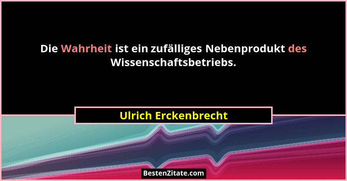 Die Wahrheit ist ein zufälliges Nebenprodukt des Wissenschaftsbetriebs.... - Ulrich Erckenbrecht