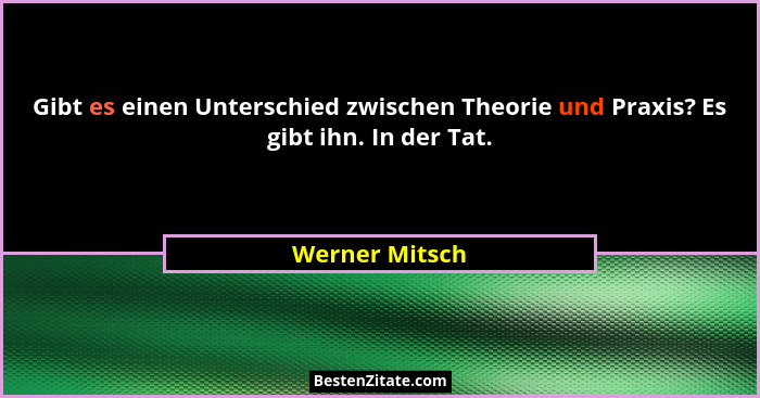 Gibt es einen Unterschied zwischen Theorie und Praxis? Es gibt ihn. In der Tat.... - Werner Mitsch