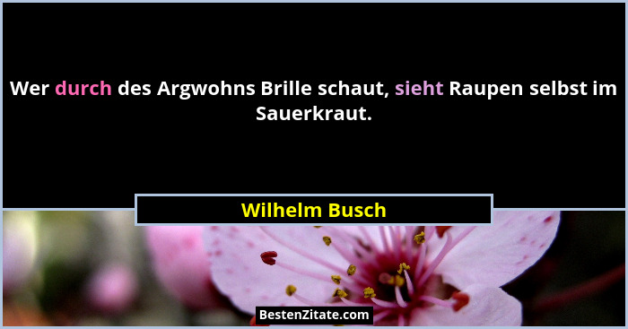 Wer durch des Argwohns Brille schaut, sieht Raupen selbst im Sauerkraut.... - Wilhelm Busch