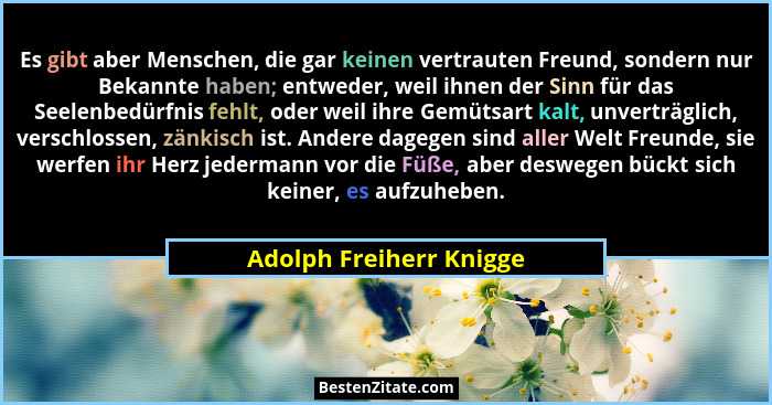 Es gibt aber Menschen, die gar keinen vertrauten Freund, sondern nur Bekannte haben; entweder, weil ihnen der Sinn für das Se... - Adolph Freiherr Knigge