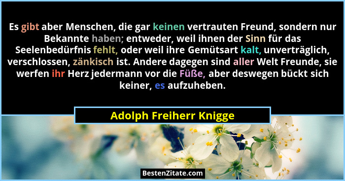 Es gibt aber Menschen, die gar keinen vertrauten Freund, sondern nur Bekannte haben; entweder, weil ihnen der Sinn für das Se... - Adolph Freiherr Knigge