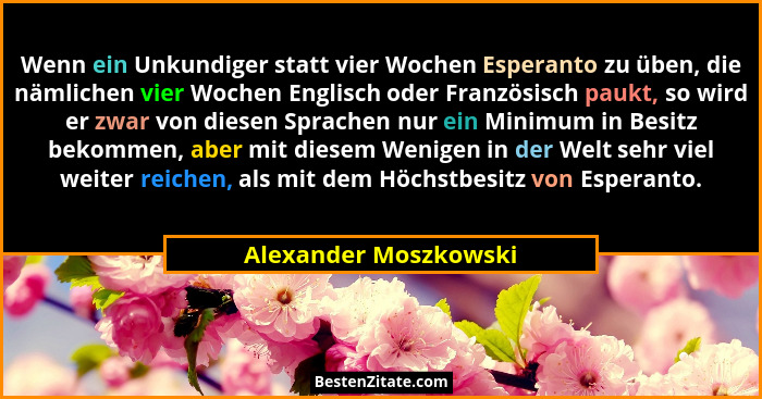 Wenn ein Unkundiger statt vier Wochen Esperanto zu üben, die nämlichen vier Wochen Englisch oder Französisch paukt, so wird er... - Alexander Moszkowski