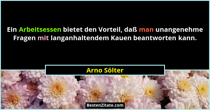 Ein Arbeitsessen bietet den Vorteil, daß man unangenehme Fragen mit langanhaltendem Kauen beantworten kann.... - Arno Sölter