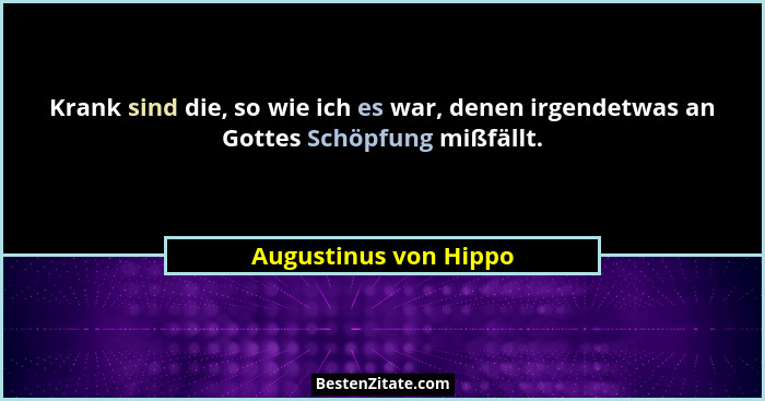 Krank sind die, so wie ich es war, denen irgendetwas an Gottes Schöpfung mißfällt.... - Augustinus von Hippo