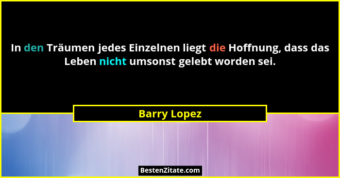 In den Träumen jedes Einzelnen liegt die Hoffnung, dass das Leben nicht umsonst gelebt worden sei.... - Barry Lopez