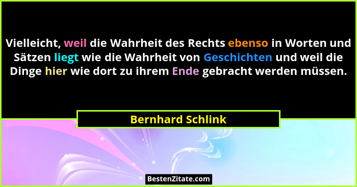 Vielleicht, weil die Wahrheit des Rechts ebenso in Worten und Sätzen liegt wie die Wahrheit von Geschichten und weil die Dinge hier... - Bernhard Schlink