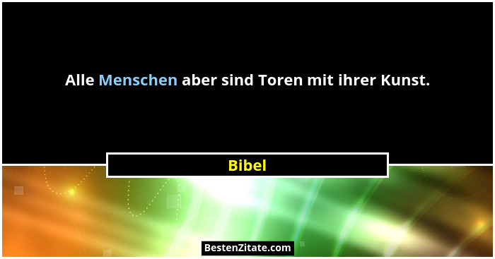 Alle Menschen aber sind Toren mit ihrer Kunst.... - Bibel