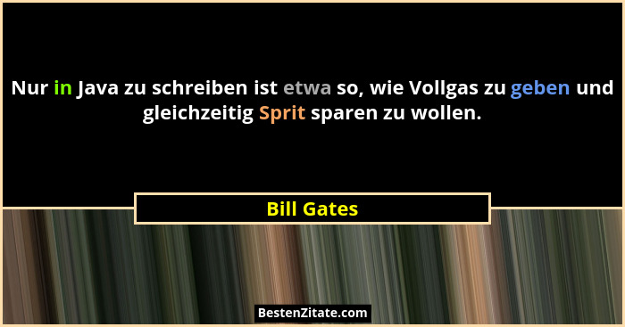 Nur in Java zu schreiben ist etwa so, wie Vollgas zu geben und gleichzeitig Sprit sparen zu wollen.... - Bill Gates