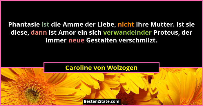 Phantasie ist die Amme der Liebe, nicht ihre Mutter. Ist sie diese, dann ist Amor ein sich verwandelnder Proteus, der immer ne... - Caroline von Wolzogen