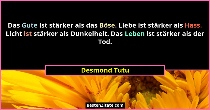 Das Gute ist stärker als das Böse. Liebe ist stärker als Hass. Licht ist stärker als Dunkelheit. Das Leben ist stärker als der Tod.... - Desmond Tutu