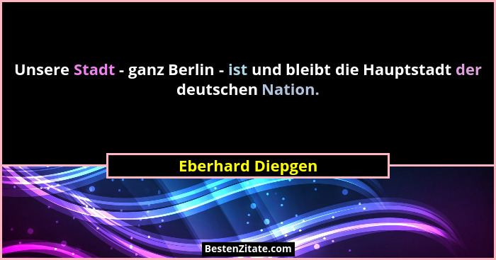 Unsere Stadt - ganz Berlin - ist und bleibt die Hauptstadt der deutschen Nation.... - Eberhard Diepgen