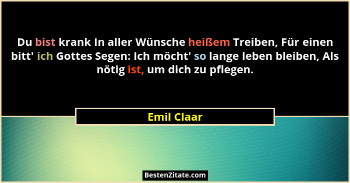 Du bist krank In aller Wünsche heißem Treiben, Für einen bitt' ich Gottes Segen: Ich möcht' so lange leben bleiben, Als nötig ist... - Emil Claar