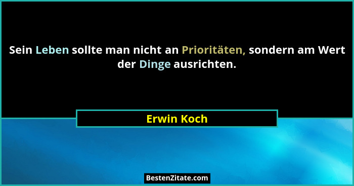 Sein Leben sollte man nicht an Prioritäten, sondern am Wert der Dinge ausrichten.... - Erwin Koch