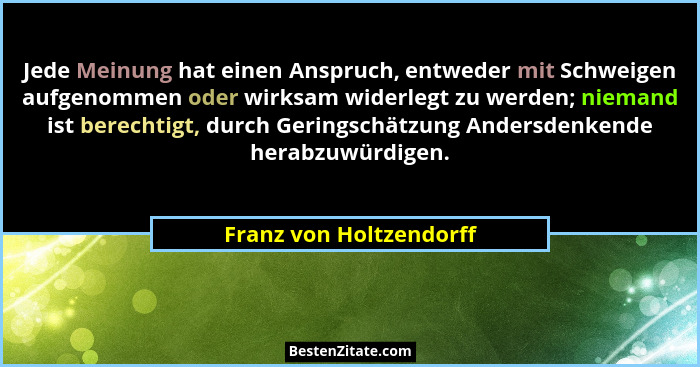 Jede Meinung hat einen Anspruch, entweder mit Schweigen aufgenommen oder wirksam widerlegt zu werden; niemand ist berechtigt,... - Franz von Holtzendorff