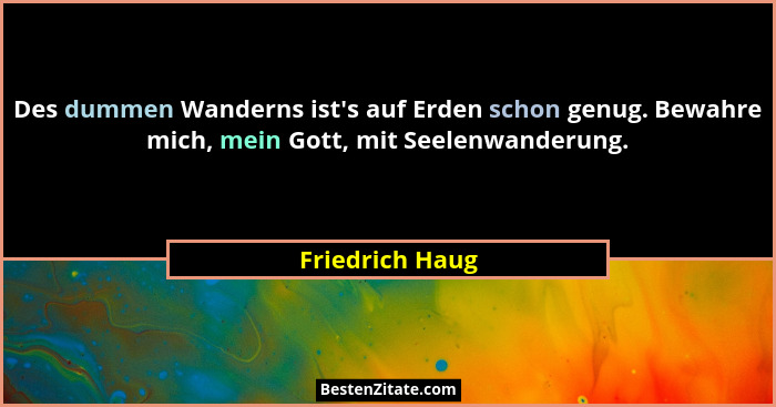 Des dummen Wanderns ist's auf Erden schon genug. Bewahre mich, mein Gott, mit Seelenwanderung.... - Friedrich Haug