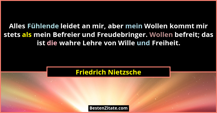 Alles Fühlende leidet an mir, aber mein Wollen kommt mir stets als mein Befreier und Freudebringer. Wollen befreit; das ist die... - Friedrich Nietzsche