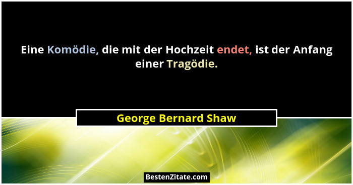 Eine Komödie, die mit der Hochzeit endet, ist der Anfang einer Tragödie.... - George Bernard Shaw