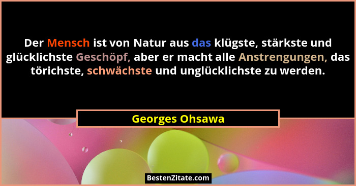 Der Mensch ist von Natur aus das klügste, stärkste und glücklichste Geschöpf, aber er macht alle Anstrengungen, das törichste, schwäc... - Georges Ohsawa