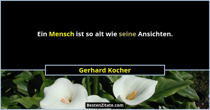 Ein Mensch ist so alt wie seine Ansichten.... - Gerhard Kocher