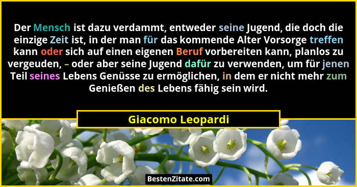 Der Mensch ist dazu verdammt, entweder seine Jugend, die doch die einzige Zeit ist, in der man für das kommende Alter Vorsorge tref... - Giacomo Leopardi