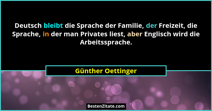 Deutsch bleibt die Sprache der Familie, der Freizeit, die Sprache, in der man Privates liest, aber Englisch wird die Arbeitssprach... - Günther Oettinger