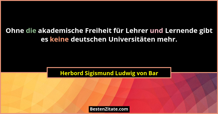 Ohne die akademische Freiheit für Lehrer und Lernende gibt es keine deutschen Universitäten mehr.... - Herbord Sigismund Ludwig von Bar