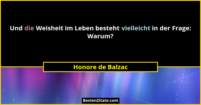 Und die Weisheit im Leben besteht vielleicht in der Frage: Warum?... - Honore de Balzac