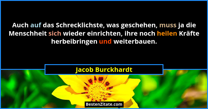 Auch auf das Schrecklichste, was geschehen, muss ja die Menschheit sich wieder einrichten, ihre noch heilen Kräfte herbeibringen un... - Jacob Burckhardt