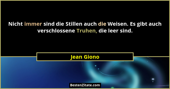Nicht immer sind die Stillen auch die Weisen. Es gibt auch verschlossene Truhen, die leer sind.... - Jean Giono