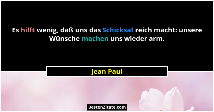 Es hilft wenig, daß uns das Schicksal reich macht: unsere Wünsche machen uns wieder arm.... - Jean Paul
